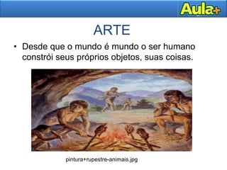 ARTE
• Desde que o mundo é mundo o ser humano
constrói seus próprios objetos, suas coisas.
pintura+rupestre-animais.jpg
 