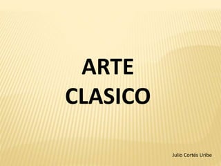 ARTE
CLASICO
Julio Cortés Uribe
 