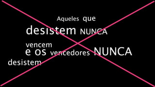 Aqueles   que
    desistem NUNCA
    vencem
    e os vencedores    NUNCA
desistem
 