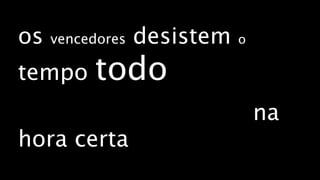 os   vencedores   desistem   o

tempo     todo
                                 na
hora certa
 