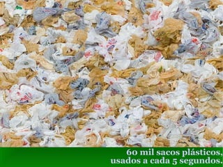 60 mil sacos plásticos, usados a cada 5 segundos. 