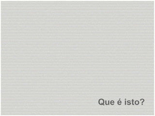 Que é isto?  