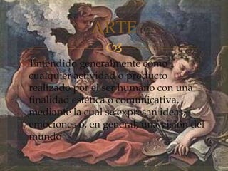 
Entendido generalmente como
cualquier actividad o producto
realizado por el ser humano con una
finalidad estética o comunicativa,
mediante la cual se expresan ideas,
emociones o, en general, una visión del
mundo
ARTE
 