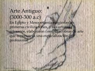Arte Antiguo:
(3000-300 a.c)
En Egipto y Mesopotamia surgieron las
primeras civilizaciones, y sus artistas y
artesanos, elaboraron complejas obras de arte
que suponen ya una especialización
profesional
 