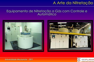 A Arte da Nitretação

 Equipamento de Nitretação a Gás com Controle e
                  Automático




Universidade Mackenzie - 2011
 