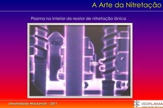 A Arte da Nitretação
             Plasma no interior do reator de nitretação iônica




Universidade Mackenzie - 2011
 
