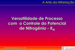 A Arte da Nitretação




      Versatilidade de Processo
     com o Controle do Potencial
          de Nitrogênio - KN



Universidade Mackenzie - 2011
 