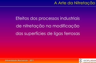 A Arte da Nitretação


          Efeitos dos processos industriais
          de nitretação na modificação
          das superfícies de ligas ferrosas




Universidade Mackenzie - 2011
 