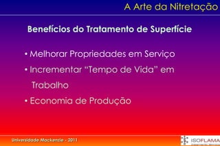 A Arte da Nitretação

      Benefícios do Tratamento de Superfície

     • Melhorar Propriedades em Serviço
     • Incrementar “Tempo de Vida” em
        Trabalho
     • Economia de Produção



Universidade Mackenzie - 2011
 