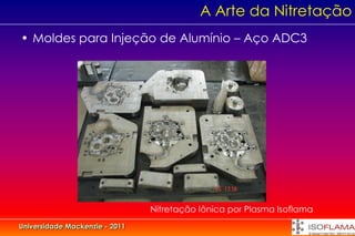 A Arte da Nitretação
• Moldes para Injeção de Alumínio – Aço ADC3




                                Nitretação Iônica por Plasma Isoflama
Universidade Mackenzie - 2011
 