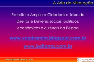 A Arte da Nitretação


      Exercite e Amplie a Cidadania: feixe de
           Direitos e Deveres sociais, políticos,
            econômicos e culturais da Pessoa

    www.vendramim.blogspot.com.br
                  www.isoflama.com.br

Universidade Mackenzie - 2011
 