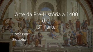 Arte da Pré-História a 1400
d.C.
3° Parte
Professor:
Siqueira
 