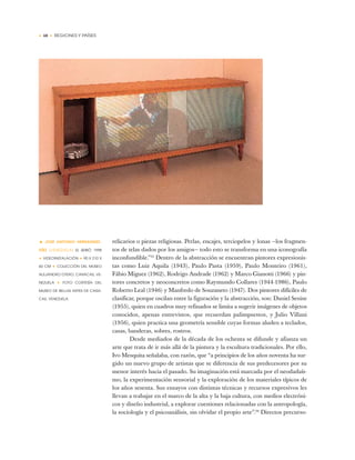 • 48 • REGIONES Y PAÍSES
relicarios o piezas religiosas. Perlas, encajes, terciopelos y lonas —los fragmen-
tos de telas dados por los amigos— todo esto se transforma en una iconografía
inconfundible.”35
Dentro de la abstracción se encuentran pintores expresionis-
tas como Luiz Aquila (1943), Paulo Pasta (1959), Paulo Monteiro (1961),
Fábio Miguez (1962), Rodrigo Andrade (1962) y Marco Gianotti (1966) y pin-
tores concretos y neoconcretos como Raymundo Collares (1944-1986), Paulo
Roberto Leal (1946) y Manfredo de Souzaneto (1947). Dos pintores difíciles de
clasificar, porque oscilan entre la figuración y la abstracción, son: Daniel Senise
(1955), quien en cuadros muy refinados se limita a sugerir imágenes de objetos
conocidos, apenas entrevistos, que recuerdan palimpsestos, y Julio Villani
(1956), quien practica una geometría sensible cuyas formas aluden a teclados,
casas, banderas, sobres, rostros.
Desde mediados de la década de los ochenta se difunde y afianza un
arte que trata de ir más allá de la pintura y la escultura tradicionales. Por ello,
Ivo Mesquita señalaba, con razón, que “a principios de los años noventa ha sur-
gido un nuevo grupo de artistas que se diferencia de sus predecesores por su
menor interés hacia el pasado. Su imaginación está marcada por el neodadaís-
mo, la experimentación sensorial y la exploración de los materiales típicos de
los años sesenta. Sus ensayos con distintas técnicas y recursos expresivos les
llevan a trabajar en el marco de la alta y la baja cultura, con medios electróni-
cos y diseño industrial, a explorar cuestiones relacionadas con la antropología,
la sociología y el psicoanálisis, sin olvidar el propio arte”.36
Directos precurso-
• JOSÉ ANTONIO HERNÁNDEZ-
DÍEZ (VENEZUELA) EL SEIBÓ, 1998
✦ VIDEOINSTALACIÓN ✦ 90 X 210 X
60 CM ✦ COLECCIÓN DEL MUSEO
ALEJANDRO OTERO, CARACAS, VE-
NEZUELA ✦ FOTO CORTESÍA DEL
MUSEO DE BELLAS ARTES DE CARA-
CAS, VENEZUELA
 