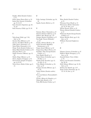 ÍNDICE • 69 •
Stieglitz, Alfred (Estados Unidos):
p. 21
Suárez, Jaime (Puerto Rico): p. 32
Suárez, José Antonio (Colombia):
pp. 13, 16, 37
Suter, Gerardo (Argentina): pp. 20,
21, 22
Sutil, Francisca (Chile): pp. 55, 56
T
Tacla, Jorge (Chile): pp. 7, 56;
ilust.: p. 56
Tarcisio, Eloy (México): p. 24
Tavares, Ana María (Brasil): p. 50
Téllez, Javier (Venezuela): p. 9
Terán, Pedro (Venezuela): p. 44
Tharp, Twyla (Estados Unidos): p. v
Tobey, Mark (Estados Unidos): p. 33
Tola, José (Perú): p. 41
Toledo, Francisco (México): pp. 13,
22
Toledo, Diego (México): p. 24
Torres, Augusto (Uruguay): p. 61
Torres García, Joaquín (Uruguay):
pp. 14, 57, 61
Torres Llorca, Rubén (Cuba): pp. 9,
13
U
Uribe, Santiago (Colombia): pp. 36,
39
Ugalde, Gastón (Bolivia): p. 35
V
Vaisman, Meyer (Venezuela): p. 47
Valcárcel, Roberto (Bolivia): p. 35
Vallauri, Alex (Brasil): pp. 7, 47
Vanegas, Ramón (Colombia): p. 37
Van Gogh, Vincent (Holanda):
p. 45
Varejão, Adriana (Brasil): p. 50
Varela, Fernando (República
Dominicana): p. 34
Vargas, Ismael (México): p. 22
Vargas Llosa, Mario (Perú): p. 42
Vassilakis, Takis (Europa-Estados
Unidos): p. 2
Vater, Regina (Brasil): p. 4
Vayda, Ronny (Colombia): pp. 2,
39; Ilust.: p. 3
Velarde, Jorge (Ecuador): pp. 13,
14; ilust.: p. 14
Vélez, Bibiana (Colombia): p. 36;
ilust.: p. 37
Venegas, Germán (México): pp. 7,
14, 22
Venturi, Robert (Estados unidos):
p. v
Vera, Luis Roberto (Nacionalidad?):
p. 21
Vicente, Alfonso de (España): p. iv
Villani, Julio (Brasil): p. 48
Viola, Bill (Estados Unidos): p. 8
W
Weiss, Rachel (Estados Unidos):
p. 15
Weissman, Franz (Brasil): p. 13
Wenemoser, Alfredo (Venezuela):
pp. 16, 47; ilust.: p.17
Wenzel, Rosario (Perú): p. 43
Weston, Edward (Estados Unidos):
p. 21
Whiteread, Rachel (Europa-Estados
Unidos): p. 2
Wiesse, Ricardo (Perú): pp. 9, 42;
ilust.: p. 10
Williams, Raymond (Inglaterra):
p. v
Z
Zalamea, Gustavo (Colombia): p. 37
Zaldívar, Marité (Paraguay): p. 57;
ilust.: p. 58
Zamudio-Taylor, Víctor (Chile):
p. 54
Zapata, Luis Fernando (Colombia):
pp. 38, 39
Zenil, Nahum (México): pp. 16, 22;
ilust.: p. 23
Zerbini, Luis (Brasil): pp. 7, 47
Zerpa, Carlos (Venezuela): pp. 15,
16, 19, 44; ilust.: p. 45
 