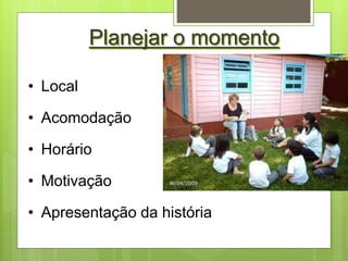 Planejar o momento
• Local
• Acomodação
• Horário
• Motivação
• Apresentação da história
 