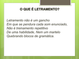 Letramento não é um gancho
Em que se pendura cada som enunciado,
Não é treinamento repetitivo
De uma habilidade, Nem um martelo
Quebrando blocos de gramática.
O QUE É LETRAMENTO?
 