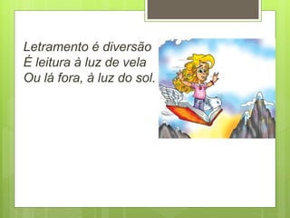 Letramento é diversão
É leitura à luz de vela
Ou lá fora, à luz do sol.
 