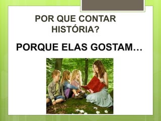 POR QUE CONTAR
HISTÓRIA?
PORQUE ELAS GOSTAM…
 