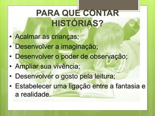 • Acalmar as crianças;
• Desenvolver a imaginação;
• Desenvolver o poder de observação;
• Ampliar sua vivência;
• Desenvolver o gosto pela leitura;
• Estabelecer uma ligação entre a fantasia e
a realidade.
PARA QUE CONTAR
HISTÓRIAS?
 
