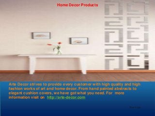 Home Decor Products

Arte Decor strives to provide every customer with high quality and high
fashion works of art and home decor. From hand painted abstracts to
elegant cushion covers, we have got what you need. For more
information visit on http://arte-decor.com
Your Logo

 