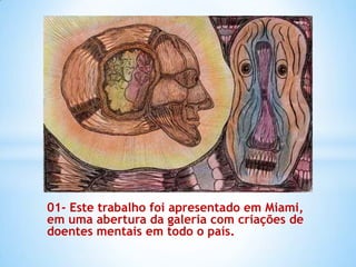 01- Este trabalho foi apresentado em Miami,
em uma abertura da galeria com criações de
doentes mentais em todo o país.
 