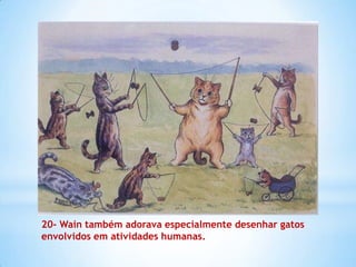 20- Wain também adorava especialmente desenhar gatos
envolvidos em atividades humanas.
 