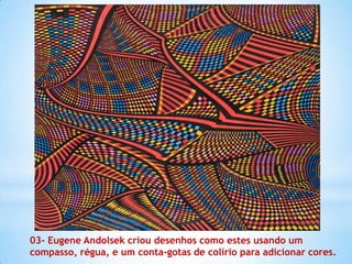03- Eugene Andolsek criou desenhos como estes usando um
compasso, régua, e um conta-gotas de colírio para adicionar cores.
 