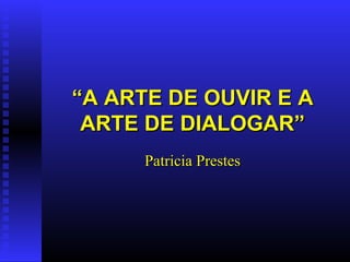 “ A ARTE DE OUVIR E A ARTE DE DIALOGAR” Patricia Prestes 