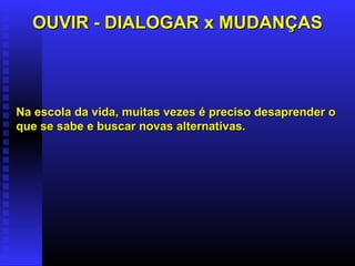 OUVIR - DIALOGAR x MUDANÇAS Na escola da vida, muitas vezes é preciso desaprender o que se sabe e buscar novas alternativas.   
