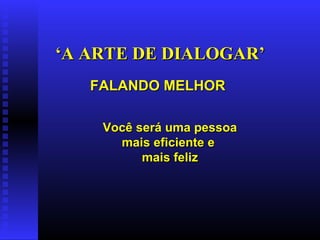 ‘ A ARTE DE DIALOGAR’ FALANDO MELHOR Você será uma pessoa mais eficiente e  mais feliz 
