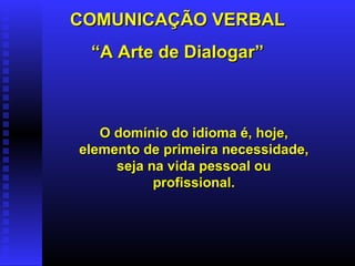 COMUNICAÇÃO VERBAL “ A Arte de Dialogar” O domínio do idioma é, hoje, elemento de primeira necessidade,  seja na vida pessoal ou profissional. 