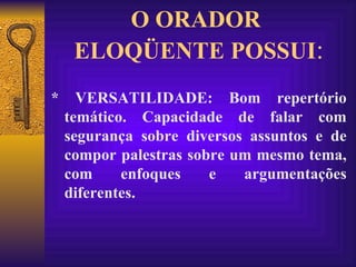 O ORADOR  ELOQÜENTE POSSUI : * VERSATILIDADE: Bom repertório temático. Capacidade de falar com segurança sobre diversos assuntos e de compor palestras sobre um mesmo tema, com enfoques e argumentações diferentes. 