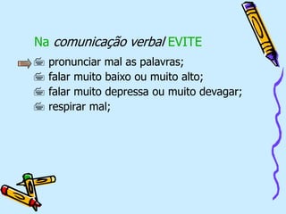Na comunicação verbal EVITE
 pronunciar mal as palavras;
 falar muito baixo ou muito alto;
 falar muito depressa ou muito devagar;
 respirar mal;
 