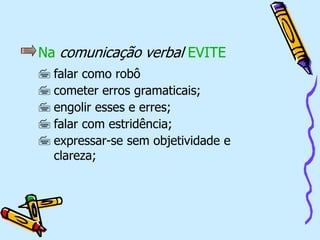 Na comunicação verbal EVITE
 falar como robô
 cometer erros gramaticais;
 engolir esses e erres;
 falar com estridência;
 expressar-se sem objetividade e
clareza;
 