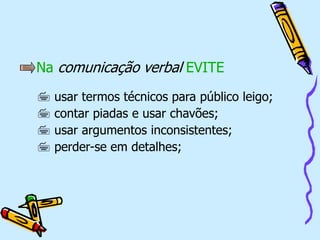 Na comunicação verbal EVITE
 usar termos técnicos para público leigo;
 contar piadas e usar chavões;
 usar argumentos inconsistentes;
 perder-se em detalhes;
 