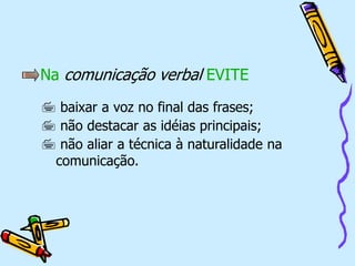 Na comunicação verbal EVITE
 baixar a voz no final das frases;
 não destacar as idéias principais;
 não aliar a técnica à naturalidade na
comunicação.
 