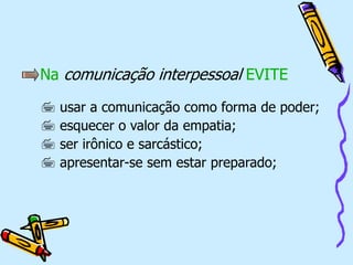 Na comunicação interpessoal EVITE
 usar a comunicação como forma de poder;
 esquecer o valor da empatia;
 ser irônico e sarcástico;
 apresentar-se sem estar preparado;
 