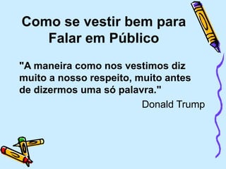 Como se vestir bem para
Falar em Público
"A maneira como nos vestimos diz
muito a nosso respeito, muito antes
de dizermos uma só palavra."
Donald Trump
 