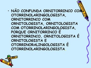 • NÃO CONFUNDA ORNITORRINCO COM
OTORRINOLARINGOLOGISTA,
ORNITORRINCO COM
ORNITOLOGISTA, ORNITOLOGISTA
COM OTORRINOLARINGOLOGISTA,
PORQUE ORNITORRINCO É
ORNITORRINCO, ORNITOLOGISTA É
ORNITOLOGISTA E
OTORRINORALINGOLOGISTA É
OTORRINOLARINGOLOGISTA.
 