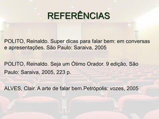 REFERÊNCIAS
POLITO, Reinaldo. Super dicas para falar bem: em conversas
e apresentações. São Paulo: Saraiva, 2005
POLITO, Reinaldo. Seja um Ótimo Orador. 9 edição, São
Paulo: Saraiva, 2005, 223 p.
ALVES, Clair. A arte de falar bem.Petrópolis: vozes, 2005
 