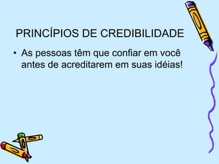 PRINCÍPIOS DE CREDIBILIDADE
• As pessoas têm que confiar em você
antes de acreditarem em suas idéias!
 