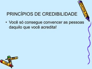 PRINCÍPIOS DE CREDIBILIDADE
• Você só consegue convencer as pessoas
daquilo que você acredita!
 