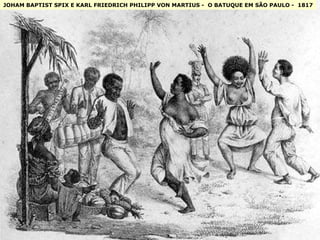 JOHAM BAPTIST SPIX E KARL FRIEDRICH PHILIPP VON MARTIUS -  O BATUQUE EM SÃO PAULO -  1817 