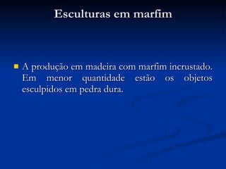 Esculturas em marfim A produção em madeira com marfim incrustado. Em menor quantidade estão os objetos esculpidos em pedra dura. 