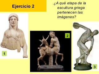 Ejercicio 2
¿A qué etapa de la
escultura griega
pertenecen las
imágenes?
1
2
3
 