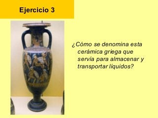 Ejercicio 3
¿Cómo se denomina esta
cerámica griega que
servía para almacenar y
transportar líquidos?
 