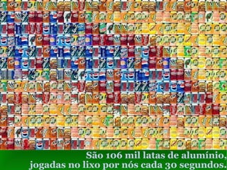 São 106 mil latas de alumínio, jogadas no lixo por nós cada 30 segundos . 
