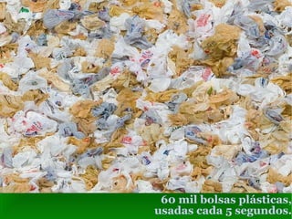 60 mil bolsas plásticas, usadas cada 5 segundos. 