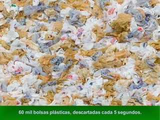 60 mil bolsas plásticas, descartadas cada 5 segundos. 