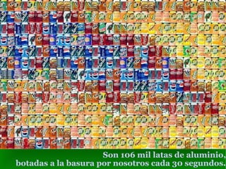 Son 106 mil latas de aluminio, botadas a la basura por nosotros cada 30 segundos . 